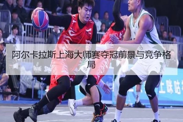 阿尔卡拉斯上海大师赛夺冠前景与竞争格局